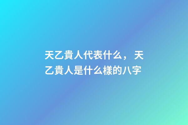 天乙貴人代表什么， 天乙貴人是什么樣的八字